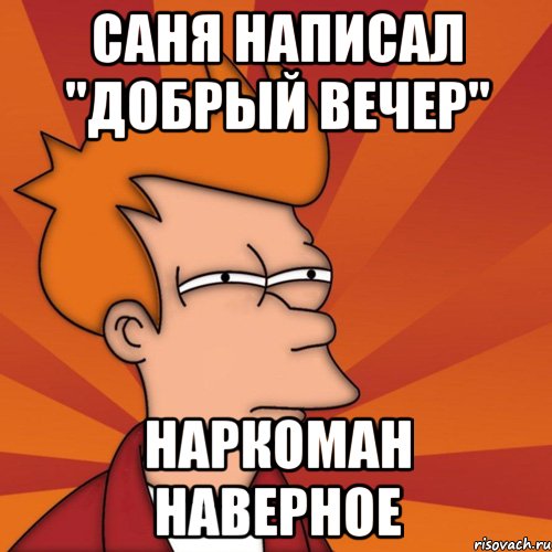 саня написал "добрый вечер" наркоман наверное, Мем Мне кажется или (Фрай Футурама)