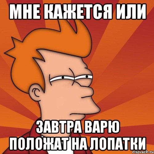 мне кажется или завтра варю положат на лопатки, Мем Мне кажется или (Фрай Футурама)