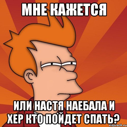 МНЕ КАЖЕТСЯ или Настя наебала и хер кто пойдет спать?, Мем Мне кажется или (Фрай Футурама)