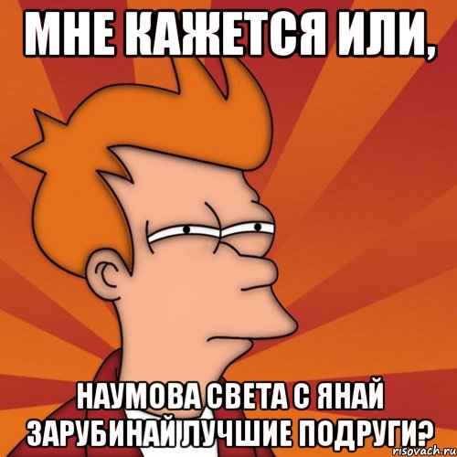 Мне кажется или, Наумова Света с Янай Зарубинай лучшие подруги?, Мем Мне кажется или (Фрай Футурама)