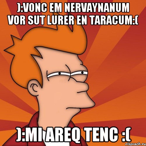 ):Vonc em nervaynanum vor sut lurer en taracum:( ):Mi areq tenc :(, Мем Мне кажется или (Фрай Футурама)