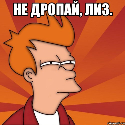 Не дропай, Лиз. , Мем Мне кажется или (Фрай Футурама)