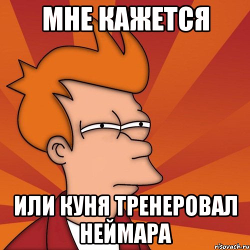 Мне кажется Или Куня тренеровал Неймара, Мем Мне кажется или (Фрай Футурама)
