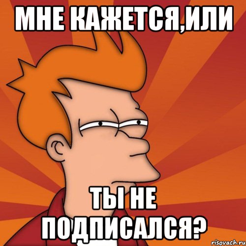 Мне кажется,ИЛИ Ты не подписался?, Мем Мне кажется или (Фрай Футурама)
