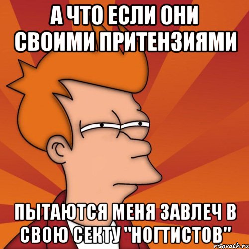 а что если они своими притензиями пытаются меня завлеч в свою секту "ногтистов", Мем Мне кажется или (Фрай Футурама)