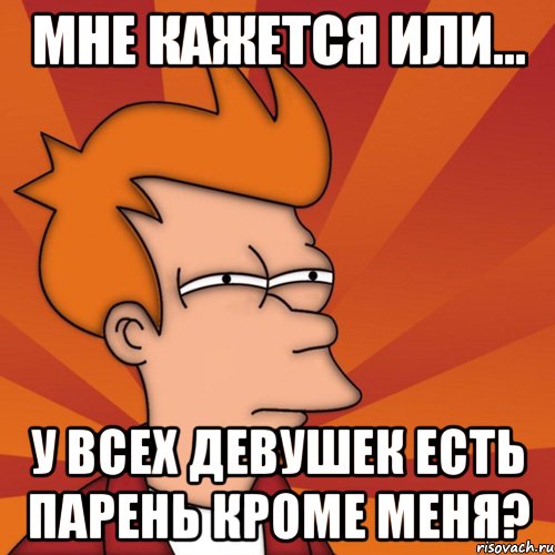 мне кажется или... у всех девушек есть парень кроме меня?, Мем Мне кажется или (Фрай Футурама)
