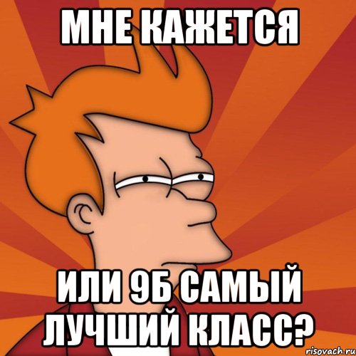 МНЕ КАЖЕТСЯ ИЛИ 9Б САМЫЙ ЛУЧШИЙ КЛАСС?, Мем Мне кажется или (Фрай Футурама)