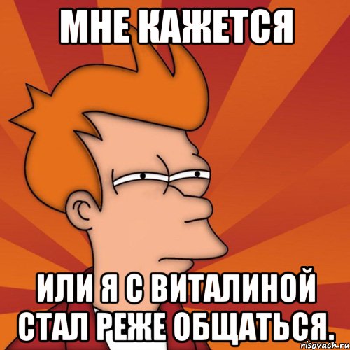 мне кажется или я с виталиной стал реже общаться., Мем Мне кажется или (Фрай Футурама)