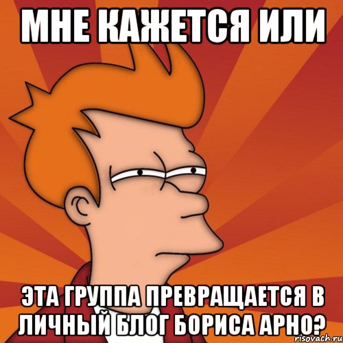 мне кажется или эта группа превращается в личный блог Бориса Арно?