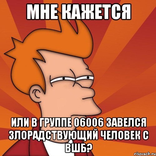 Мне кажется или в группе 06006 завелся злорадствующий человек с ВШБ?, Мем Мне кажется или (Фрай Футурама)