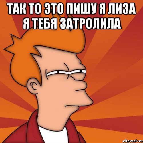 так то это пишу я лиза я тебя затролила , Мем Мне кажется или (Фрай Футурама)