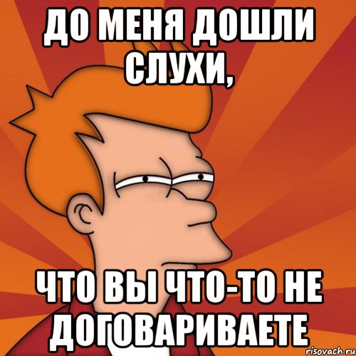 До меня дошли слухи, что вы что-то не договариваете, Мем Мне кажется или (Фрай Футурама)