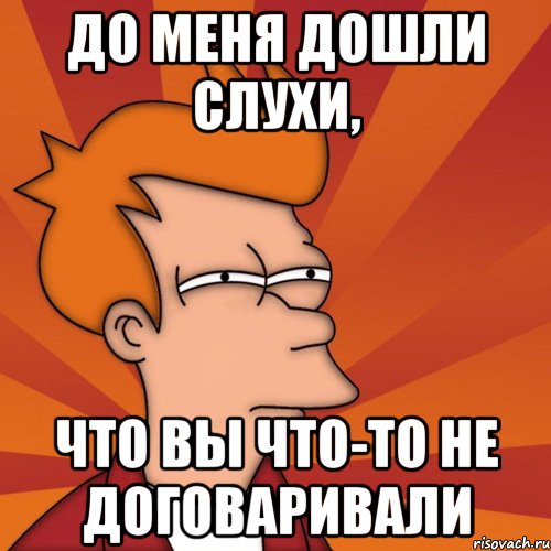 До меня дошли слухи, что вы что-то не договаривали, Мем Мне кажется или (Фрай Футурама)