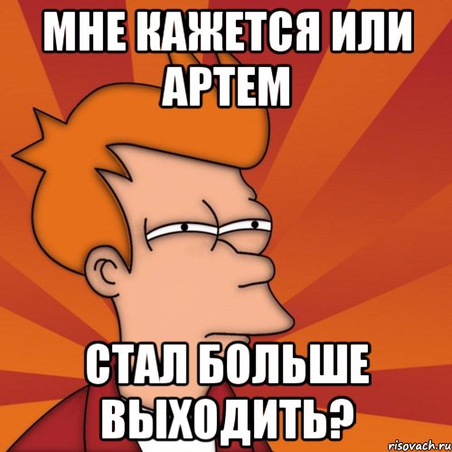 МНЕ КАЖЕТСЯ ИЛИ АРТЕМ СТАЛ БОЛЬШЕ ВЫХОДИТЬ?, Мем Мне кажется или (Фрай Футурама)