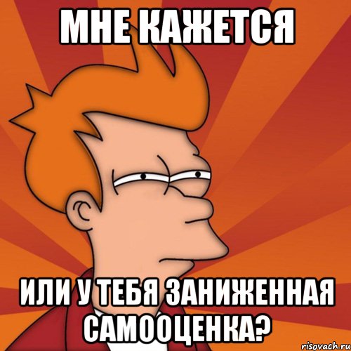 Мне кажется или у тебя заниженная самооценка?, Мем Мне кажется или (Фрай Футурама)