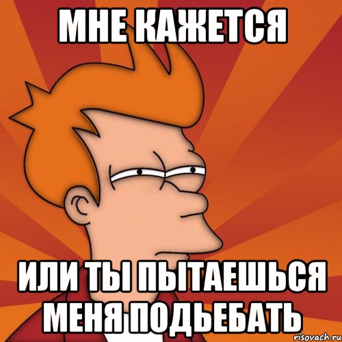 мне кажется или ты пытаешься меня подьебать, Мем Мне кажется или (Фрай Футурама)