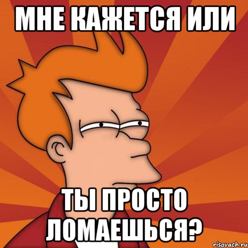 мне кажется или ты просто ломаешься?, Мем Мне кажется или (Фрай Футурама)