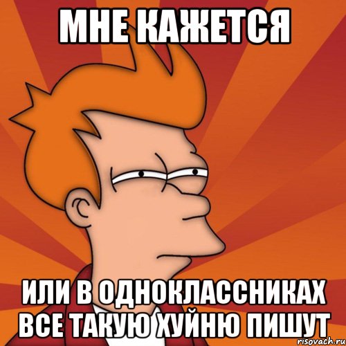 мне кажется или в одноклассниках все такую хуйню пишут, Мем Мне кажется или (Фрай Футурама)
