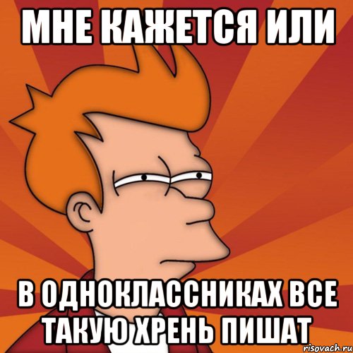 мне кажется или в одноклассниках все такую хрень пишат, Мем Мне кажется или (Фрай Футурама)