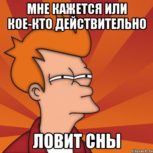 Мне кажется или кое-кто действительно ЛОВИТ СНЫ, Мем Мне кажется или (Фрай Футурама)