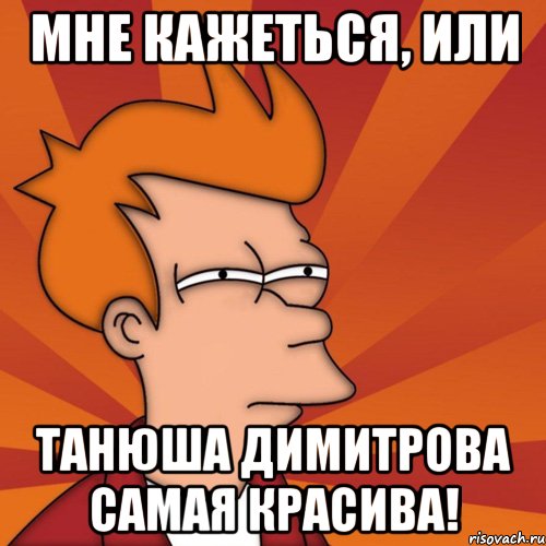 Мне кажеться, или Танюша Димитрова самая красива!, Мем Мне кажется или (Фрай Футурама)