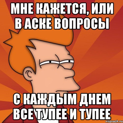 Мне кажется, или в аске вопросы с каждым днем все тупее и тупее, Мем Мне кажется или (Фрай Футурама)