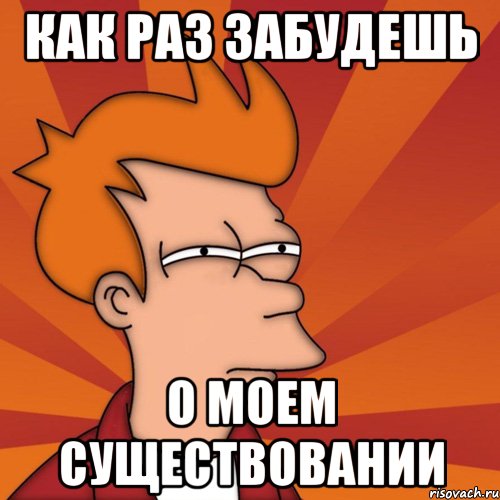 как раз забудешь о моем существовании, Мем Мне кажется или (Фрай Футурама)