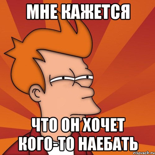 Мне кажется что он хочет кого-то наебать, Мем Мне кажется или (Фрай Футурама)