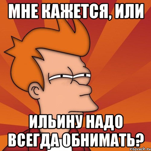 Мне кажется, или Ильину надо всегда обнимать?, Мем Мне кажется или (Фрай Футурама)