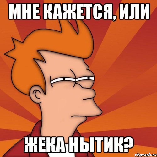 Мне кажется, или Жека нытик?, Мем Мне кажется или (Фрай Футурама)