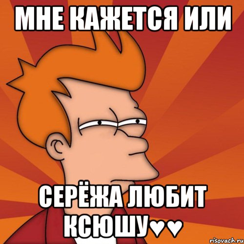 Мне кажется или Серёжа любит Ксюшу♥♥, Мем Мне кажется или (Фрай Футурама)