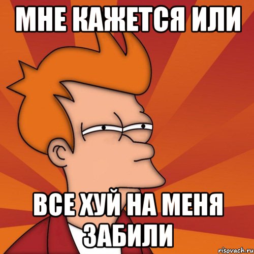 МНЕ КАЖЕТСЯ ИЛИ ВСЕ ХУЙ НА МЕНЯ ЗАБИЛИ, Мем Мне кажется или (Фрай Футурама)