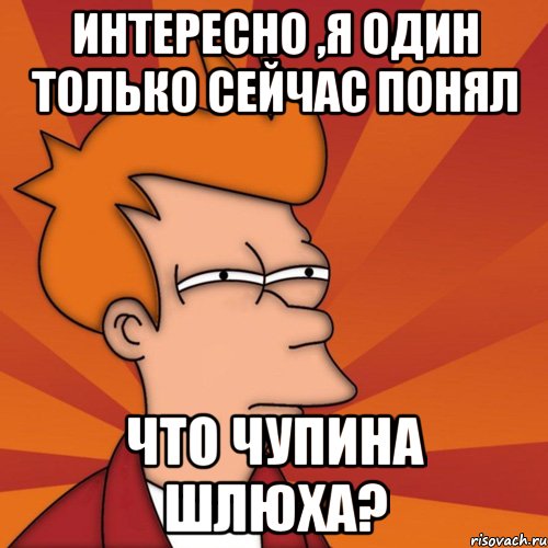 Интересно ,я один только сейчас понял что чупина шлюха?, Мем Мне кажется или (Фрай Футурама)