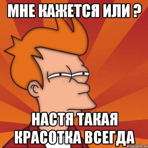 Мне кажется или ? Настя такая красотка всегда, Мем Мне кажется или (Фрай Футурама)