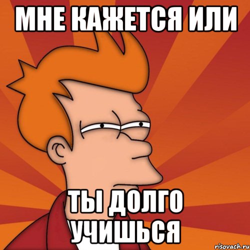 Мне кажется или Ты долго учишься, Мем Мне кажется или (Фрай Футурама)