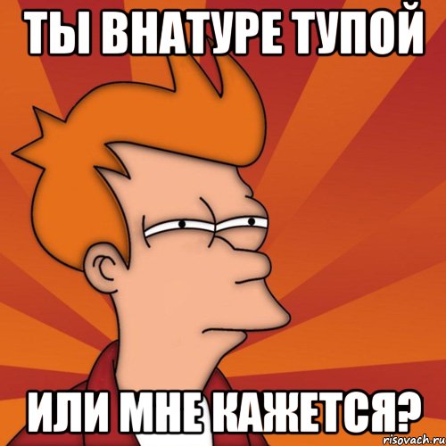 Ты внатуре тупой Или мне кажется?, Мем Мне кажется или (Фрай Футурама)