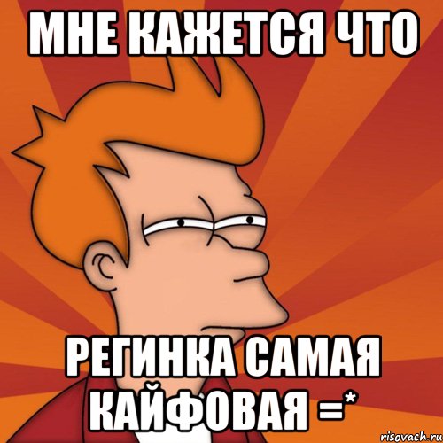 Мне кажется что Регинка самая кайфовая =*, Мем Мне кажется или (Фрай Футурама)