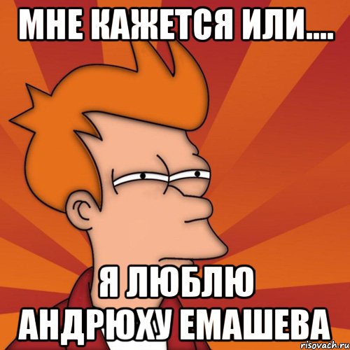 Мне кажется или.... Я люблю Андрюху Емашева, Мем Мне кажется или (Фрай Футурама)