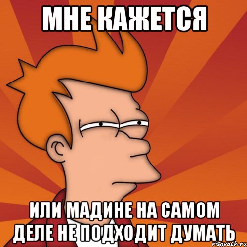 Мне кажется Или Мадине на самом деле не подходит думать, Мем Мне кажется или (Фрай Футурама)