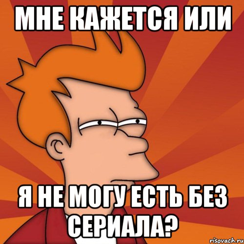 мне кажется или я не могу есть без сериала?, Мем Мне кажется или (Фрай Футурама)