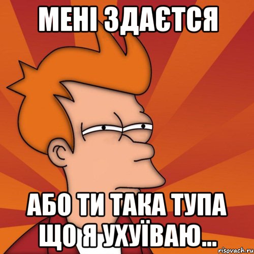 Мені здаєтся або ти така тупа що я ухуїваю..., Мем Мне кажется или (Фрай Футурама)