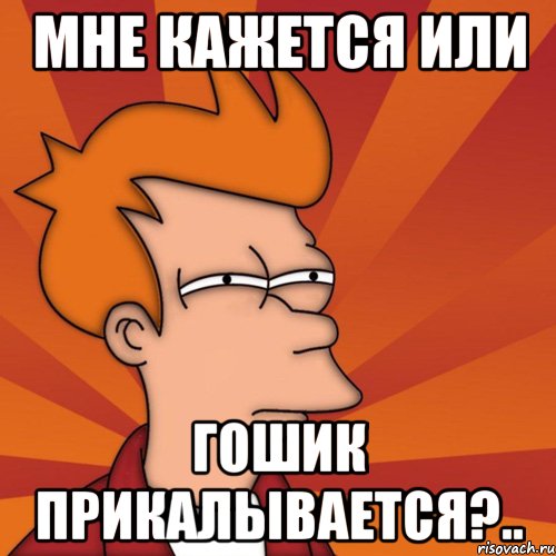 Мне кажется или Гошик прикалывается?.., Мем Мне кажется или (Фрай Футурама)