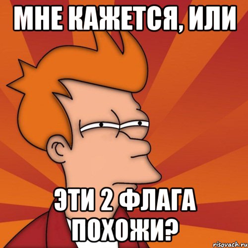 Мне кажется, или эти 2 флага похожи?, Мем Мне кажется или (Фрай Футурама)