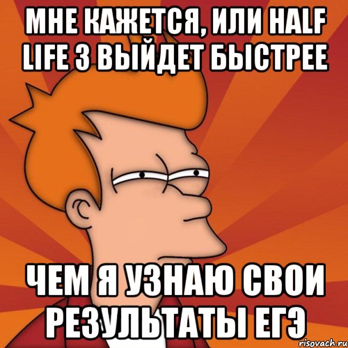 Мне кажется, или Half Life 3 выйдет быстрее чем я узнаю свои результаты ЕГЭ, Мем Мне кажется или (Фрай Футурама)