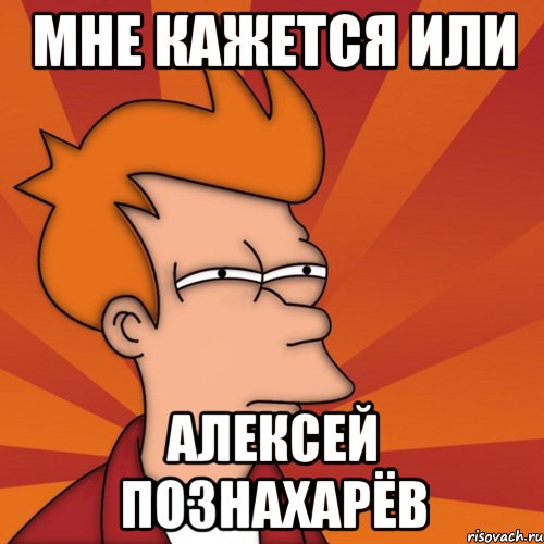 Мне кажется или Алексей Познахарёв, Мем Мне кажется или (Фрай Футурама)