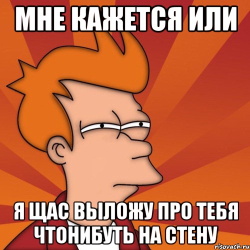 Мне кажется или я щас выложу про тебя чтонибуть на стену, Мем Мне кажется или (Фрай Футурама)