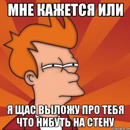 Мне кажется или я щас выложу про тебя что нибуть на стену, Мем Мне кажется или (Фрай Футурама)