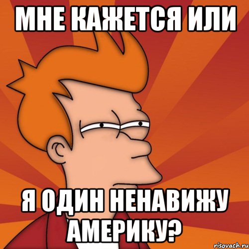мне кажется или я один ненавижу америку?, Мем Мне кажется или (Фрай Футурама)