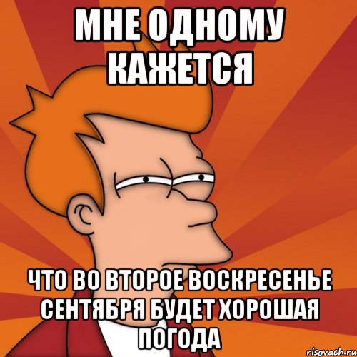мне одному кажется что во второе воскресенье сентября будет хорошая погода, Мем Мне кажется или (Фрай Футурама)