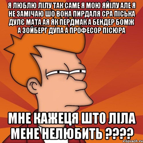 я люблю лілу так саме я мою яйілу але я не замічаю шо вона пирдаля сра піська дулє мата ая як пердмак а бендер бомж а зойберг дупа а професор пісюра мне кажеця што ліла мене нелюбить ????, Мем Мне кажется или (Фрай Футурама)